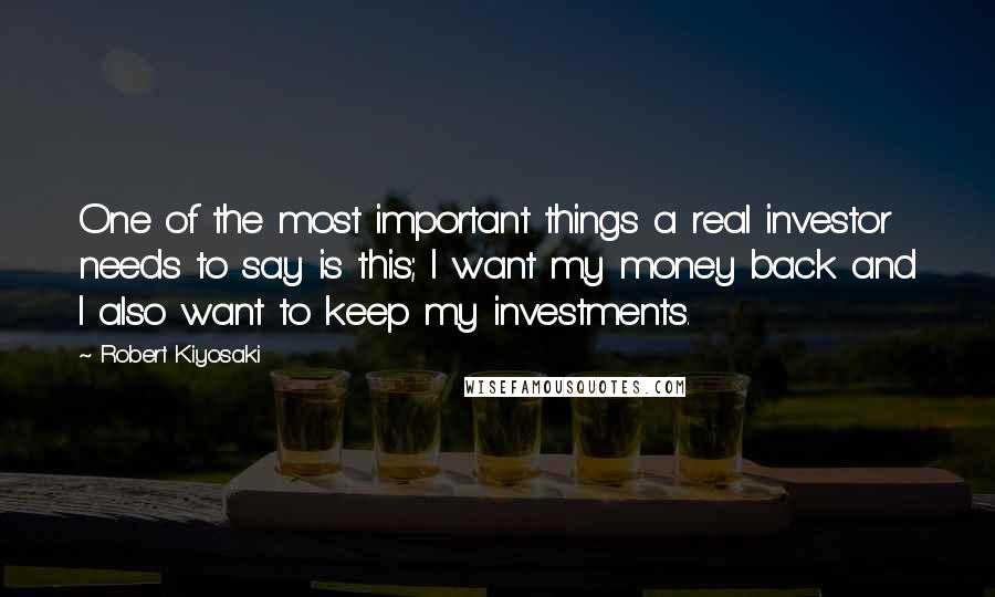 Robert Kiyosaki Quotes: One of the most important things a real investor needs to say is this; I want my money back and I also want to keep my investments.