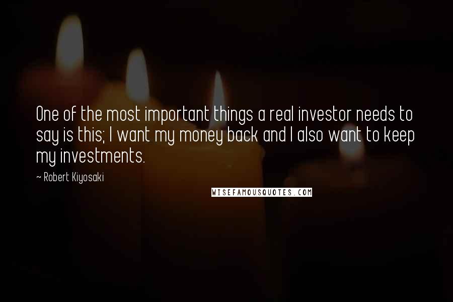 Robert Kiyosaki Quotes: One of the most important things a real investor needs to say is this; I want my money back and I also want to keep my investments.