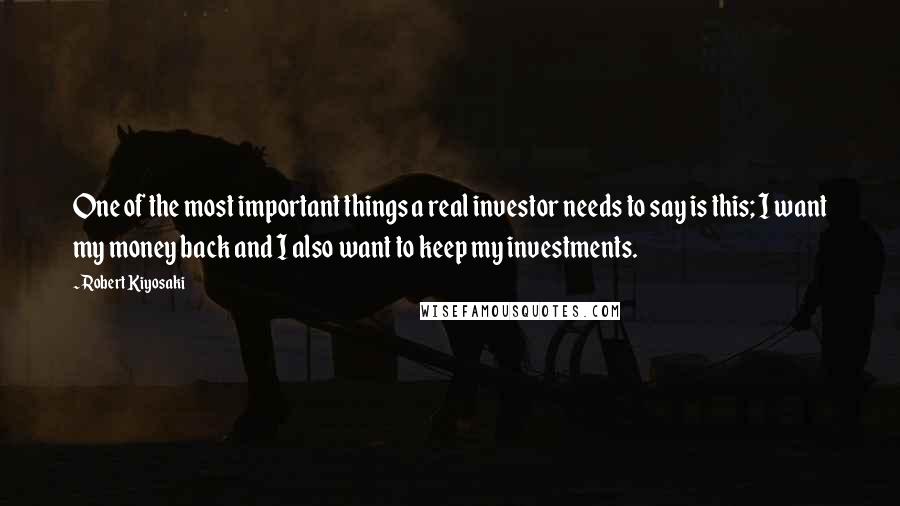 Robert Kiyosaki Quotes: One of the most important things a real investor needs to say is this; I want my money back and I also want to keep my investments.