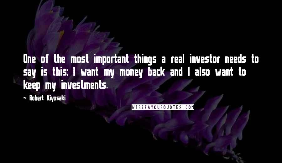 Robert Kiyosaki Quotes: One of the most important things a real investor needs to say is this; I want my money back and I also want to keep my investments.