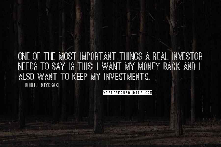 Robert Kiyosaki Quotes: One of the most important things a real investor needs to say is this; I want my money back and I also want to keep my investments.