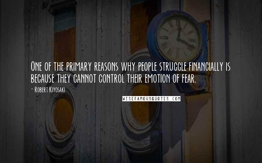 Robert Kiyosaki Quotes: One of the primary reasons why people struggle financially is because they cannot control their emotion of fear.