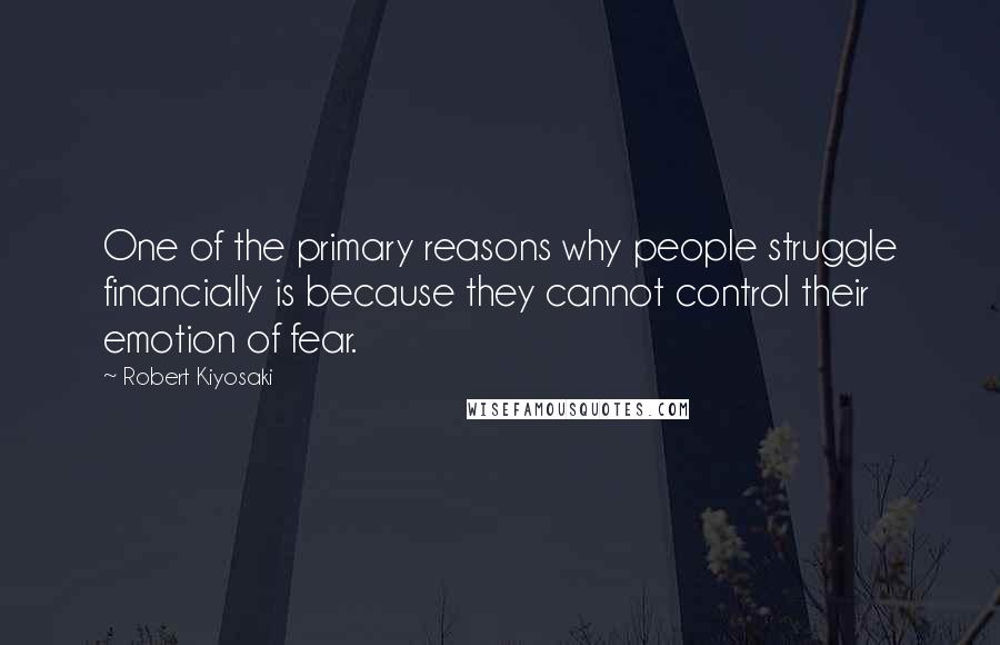 Robert Kiyosaki Quotes: One of the primary reasons why people struggle financially is because they cannot control their emotion of fear.