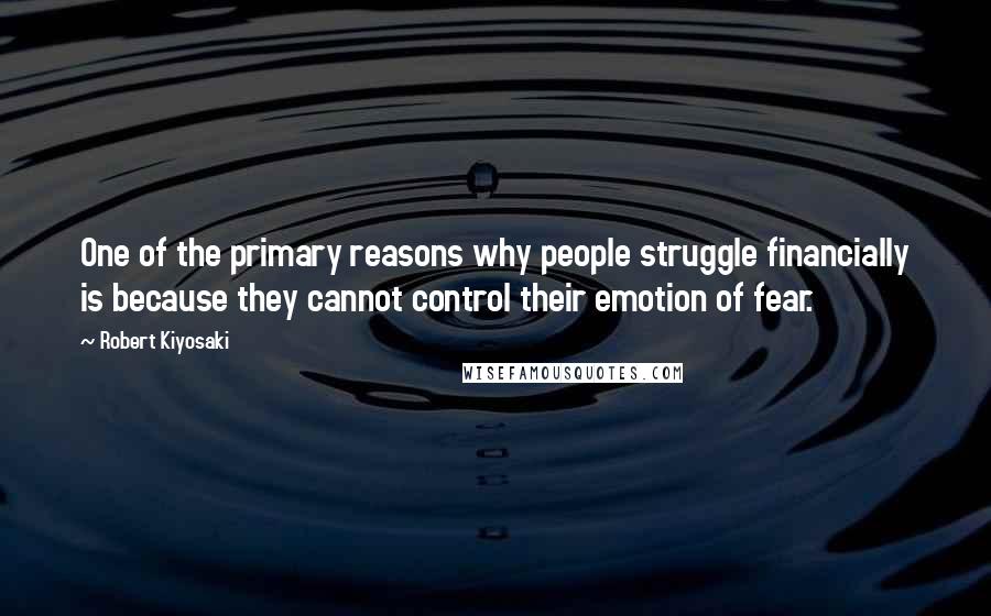 Robert Kiyosaki Quotes: One of the primary reasons why people struggle financially is because they cannot control their emotion of fear.