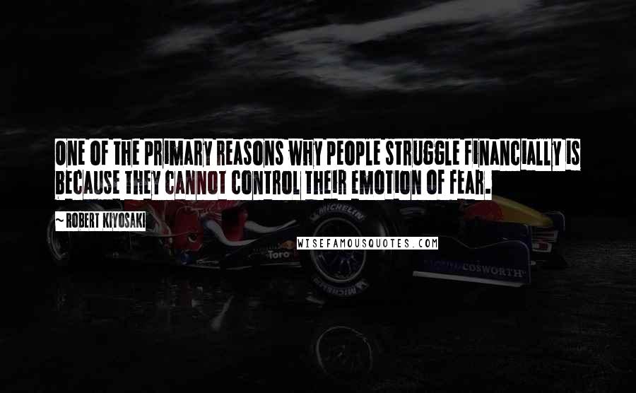 Robert Kiyosaki Quotes: One of the primary reasons why people struggle financially is because they cannot control their emotion of fear.