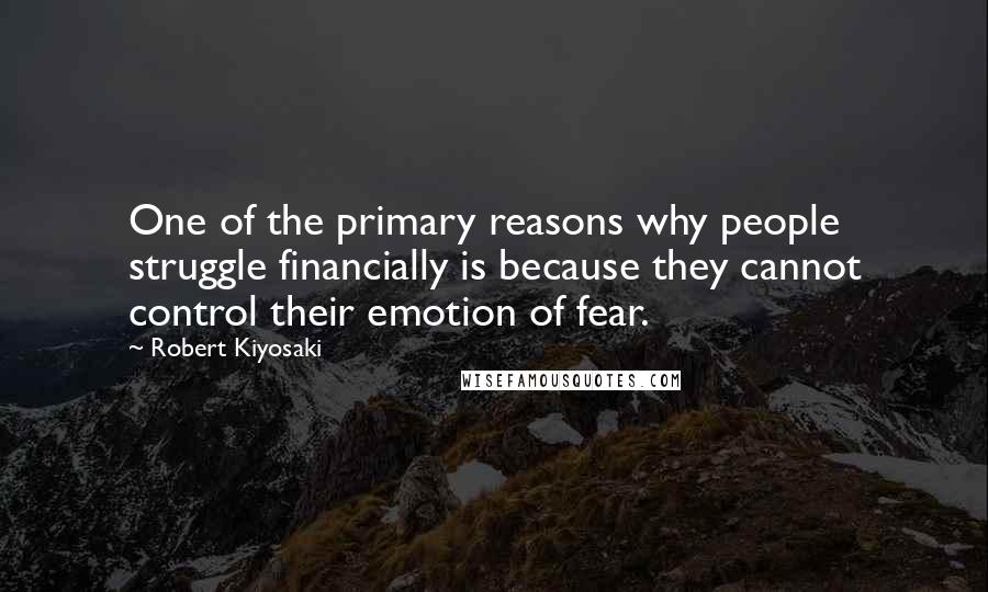 Robert Kiyosaki Quotes: One of the primary reasons why people struggle financially is because they cannot control their emotion of fear.