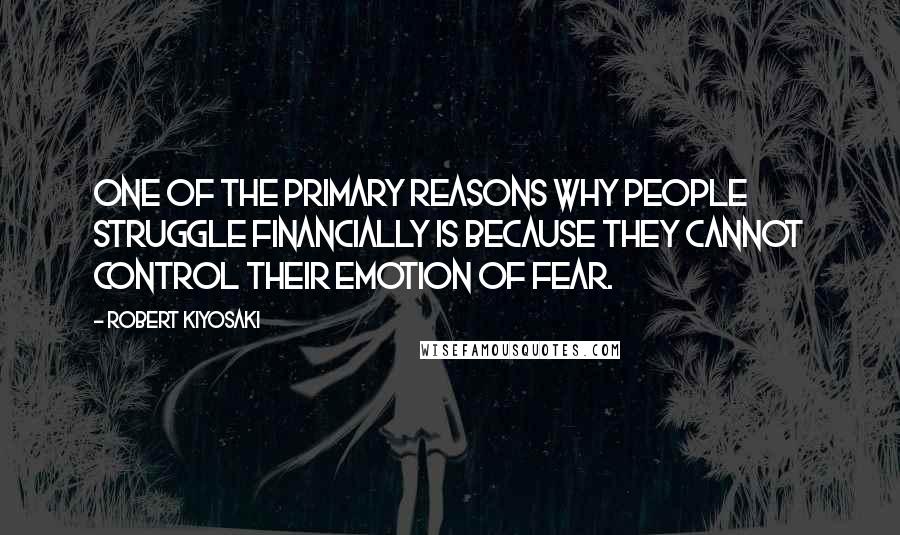 Robert Kiyosaki Quotes: One of the primary reasons why people struggle financially is because they cannot control their emotion of fear.
