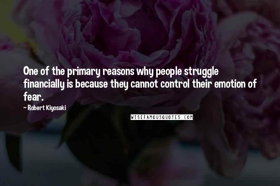 Robert Kiyosaki Quotes: One of the primary reasons why people struggle financially is because they cannot control their emotion of fear.