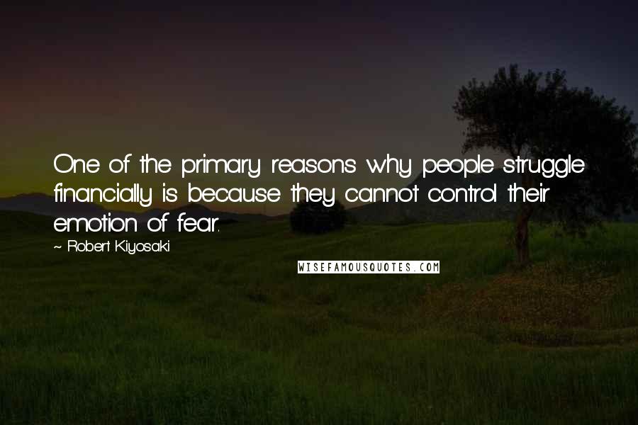 Robert Kiyosaki Quotes: One of the primary reasons why people struggle financially is because they cannot control their emotion of fear.