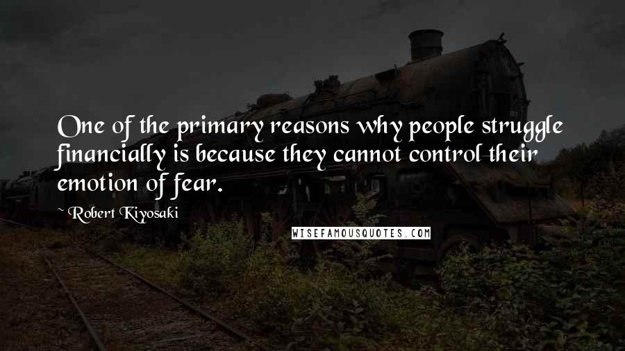 Robert Kiyosaki Quotes: One of the primary reasons why people struggle financially is because they cannot control their emotion of fear.