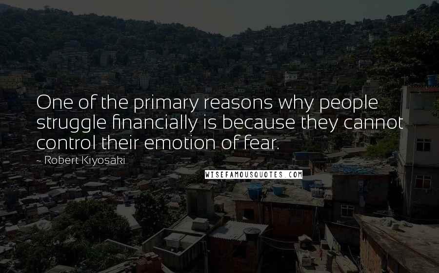 Robert Kiyosaki Quotes: One of the primary reasons why people struggle financially is because they cannot control their emotion of fear.