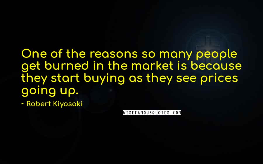 Robert Kiyosaki Quotes: One of the reasons so many people get burned in the market is because they start buying as they see prices going up.