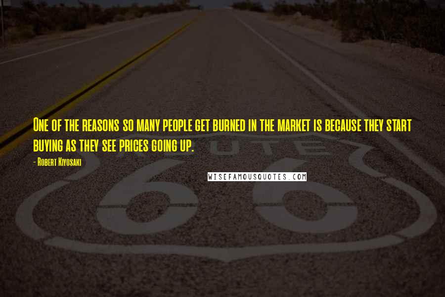 Robert Kiyosaki Quotes: One of the reasons so many people get burned in the market is because they start buying as they see prices going up.