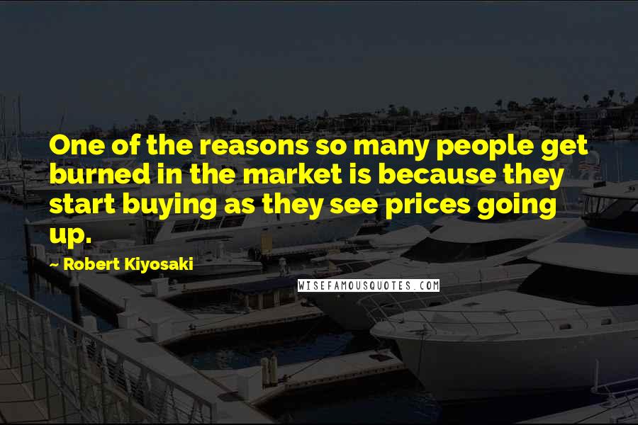 Robert Kiyosaki Quotes: One of the reasons so many people get burned in the market is because they start buying as they see prices going up.