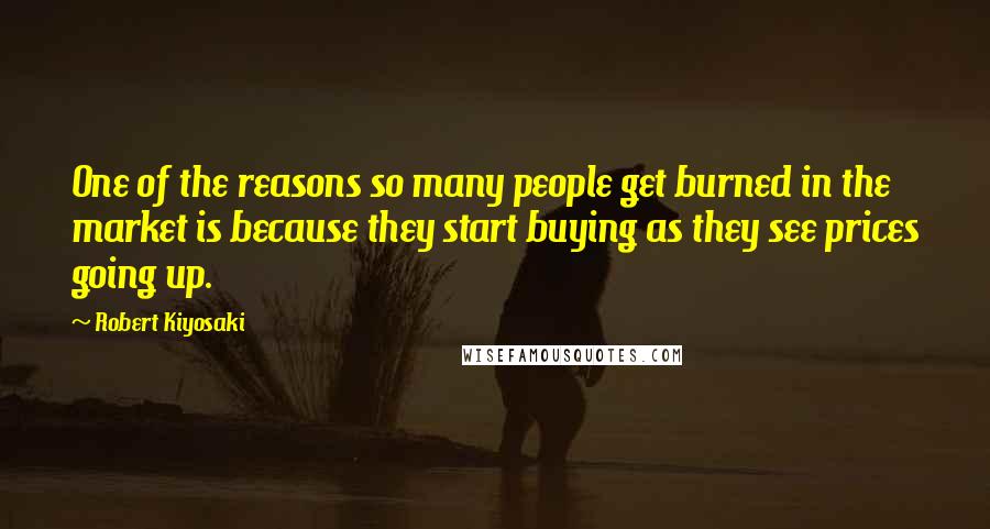 Robert Kiyosaki Quotes: One of the reasons so many people get burned in the market is because they start buying as they see prices going up.