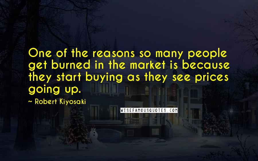 Robert Kiyosaki Quotes: One of the reasons so many people get burned in the market is because they start buying as they see prices going up.