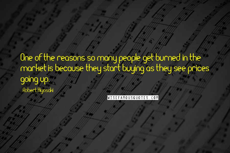 Robert Kiyosaki Quotes: One of the reasons so many people get burned in the market is because they start buying as they see prices going up.