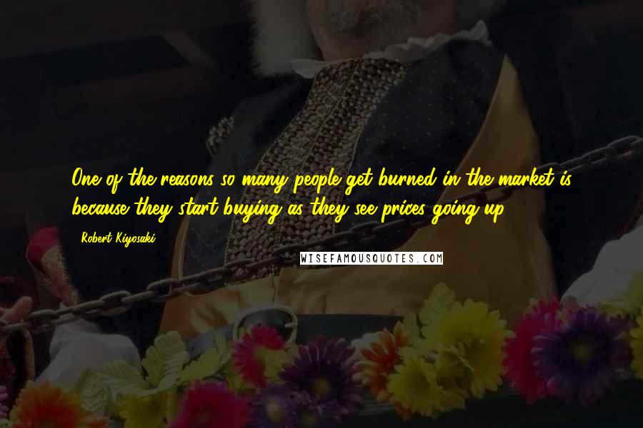 Robert Kiyosaki Quotes: One of the reasons so many people get burned in the market is because they start buying as they see prices going up.