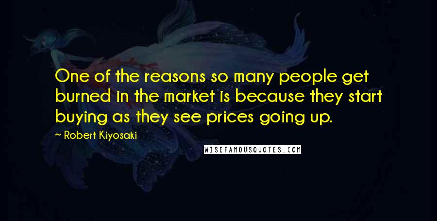 Robert Kiyosaki Quotes: One of the reasons so many people get burned in the market is because they start buying as they see prices going up.