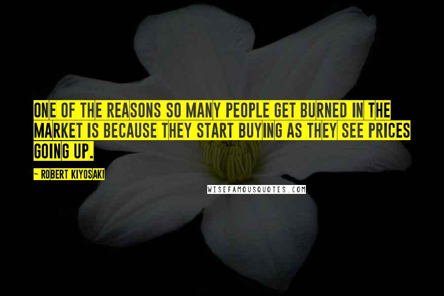 Robert Kiyosaki Quotes: One of the reasons so many people get burned in the market is because they start buying as they see prices going up.