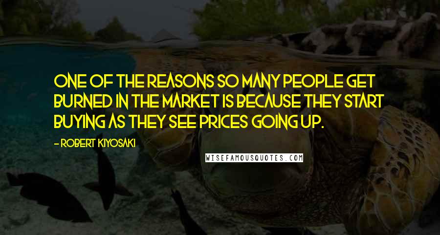 Robert Kiyosaki Quotes: One of the reasons so many people get burned in the market is because they start buying as they see prices going up.