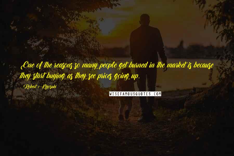 Robert Kiyosaki Quotes: One of the reasons so many people get burned in the market is because they start buying as they see prices going up.