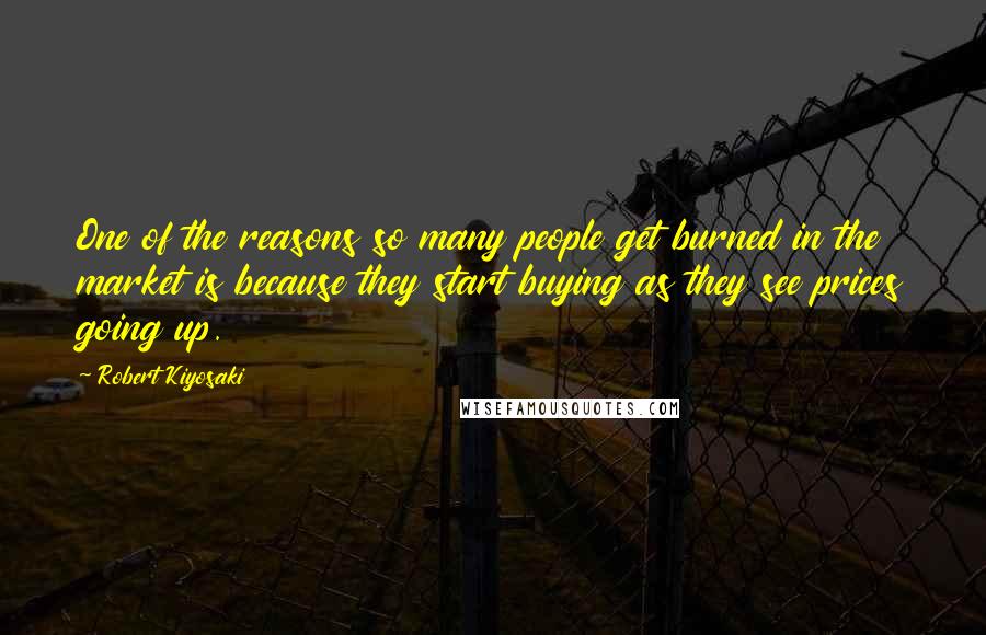 Robert Kiyosaki Quotes: One of the reasons so many people get burned in the market is because they start buying as they see prices going up.