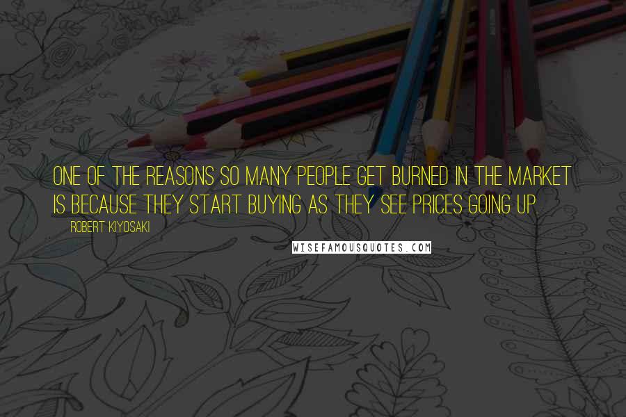 Robert Kiyosaki Quotes: One of the reasons so many people get burned in the market is because they start buying as they see prices going up.