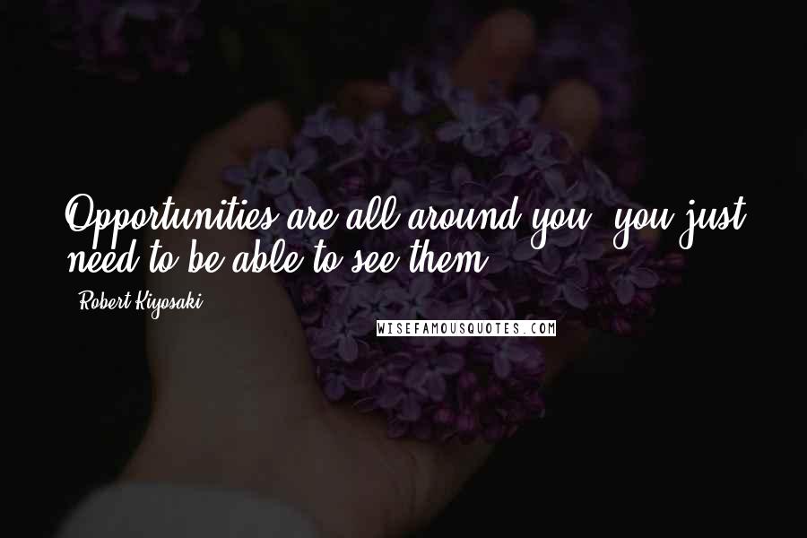 Robert Kiyosaki Quotes: Opportunities are all around you, you just need to be able to see them ...