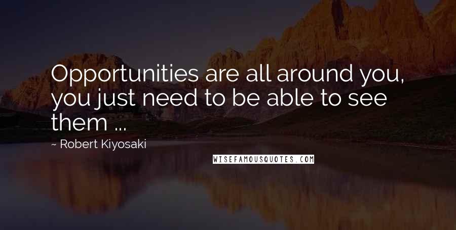 Robert Kiyosaki Quotes: Opportunities are all around you, you just need to be able to see them ...