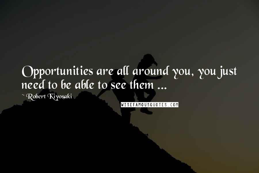 Robert Kiyosaki Quotes: Opportunities are all around you, you just need to be able to see them ...