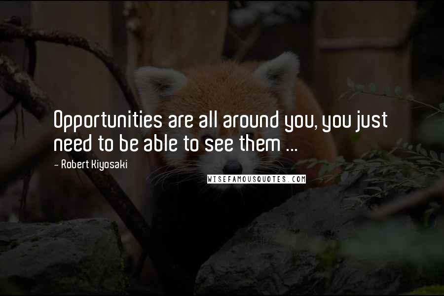 Robert Kiyosaki Quotes: Opportunities are all around you, you just need to be able to see them ...