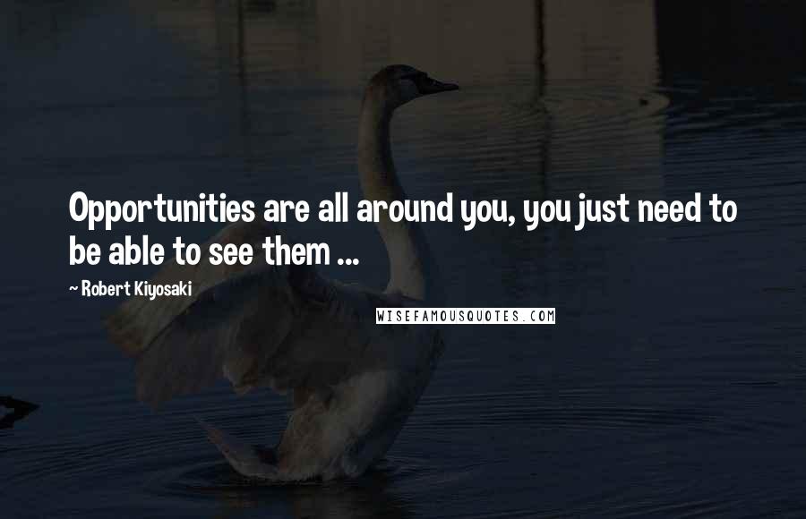Robert Kiyosaki Quotes: Opportunities are all around you, you just need to be able to see them ...