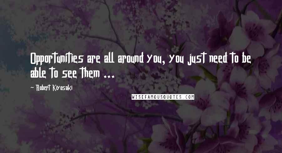 Robert Kiyosaki Quotes: Opportunities are all around you, you just need to be able to see them ...