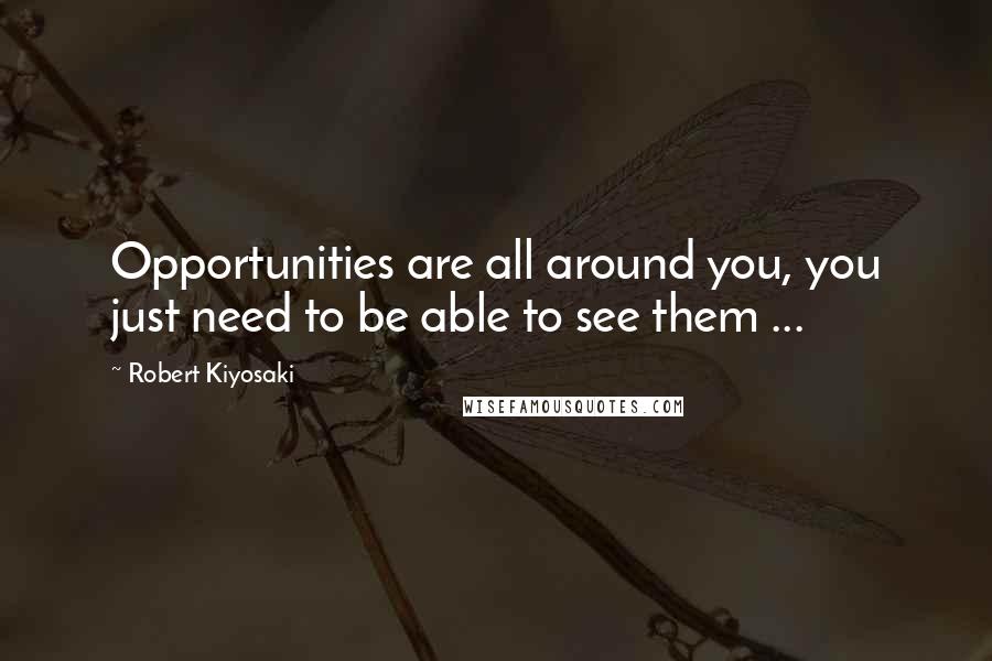 Robert Kiyosaki Quotes: Opportunities are all around you, you just need to be able to see them ...