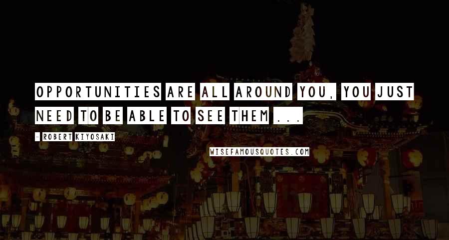 Robert Kiyosaki Quotes: Opportunities are all around you, you just need to be able to see them ...