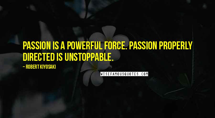 Robert Kiyosaki Quotes: Passion is a powerful force. Passion properly directed is unstoppable.