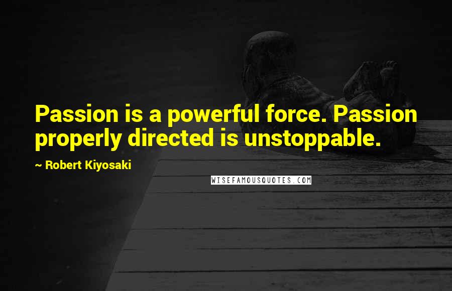 Robert Kiyosaki Quotes: Passion is a powerful force. Passion properly directed is unstoppable.
