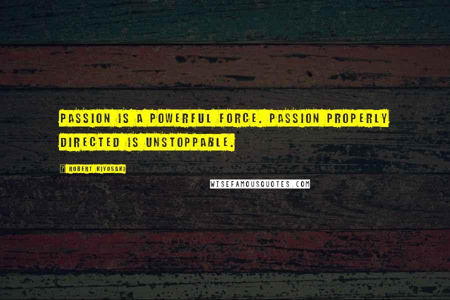 Robert Kiyosaki Quotes: Passion is a powerful force. Passion properly directed is unstoppable.