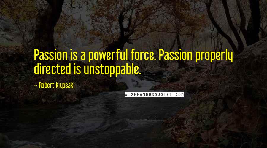 Robert Kiyosaki Quotes: Passion is a powerful force. Passion properly directed is unstoppable.