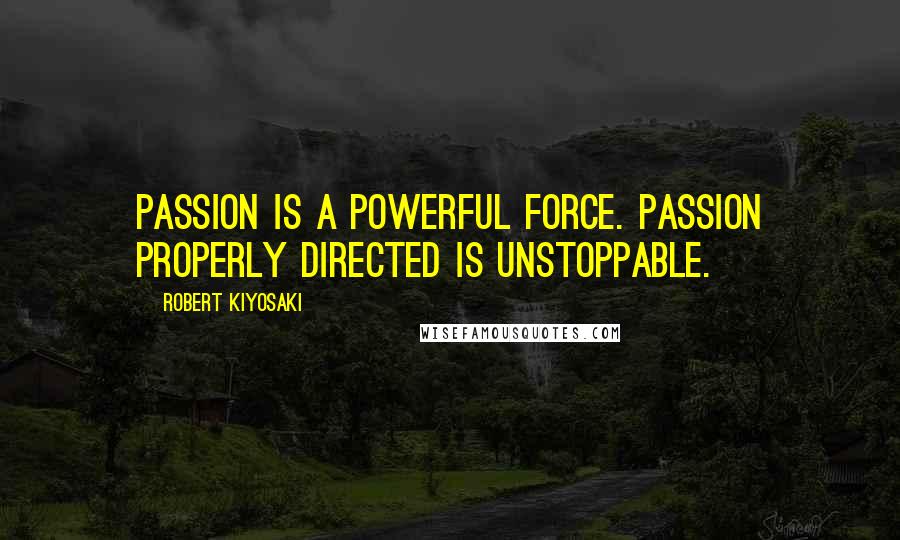 Robert Kiyosaki Quotes: Passion is a powerful force. Passion properly directed is unstoppable.