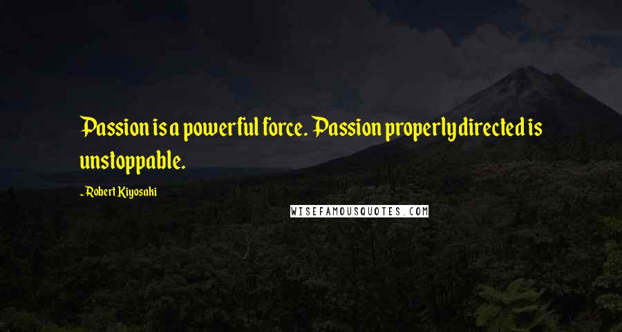 Robert Kiyosaki Quotes: Passion is a powerful force. Passion properly directed is unstoppable.