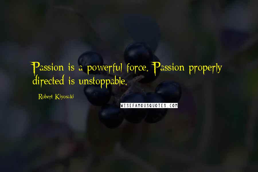 Robert Kiyosaki Quotes: Passion is a powerful force. Passion properly directed is unstoppable.