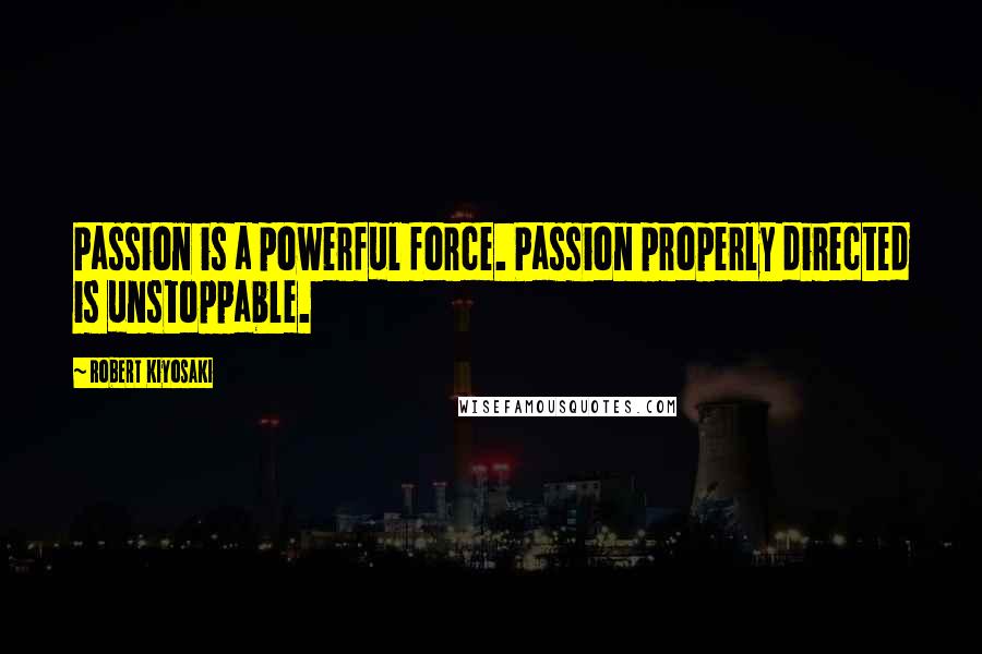 Robert Kiyosaki Quotes: Passion is a powerful force. Passion properly directed is unstoppable.