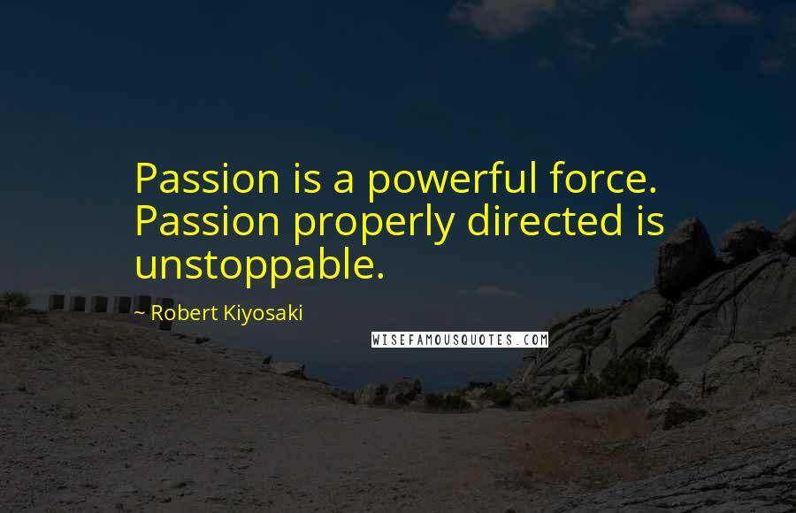 Robert Kiyosaki Quotes: Passion is a powerful force. Passion properly directed is unstoppable.