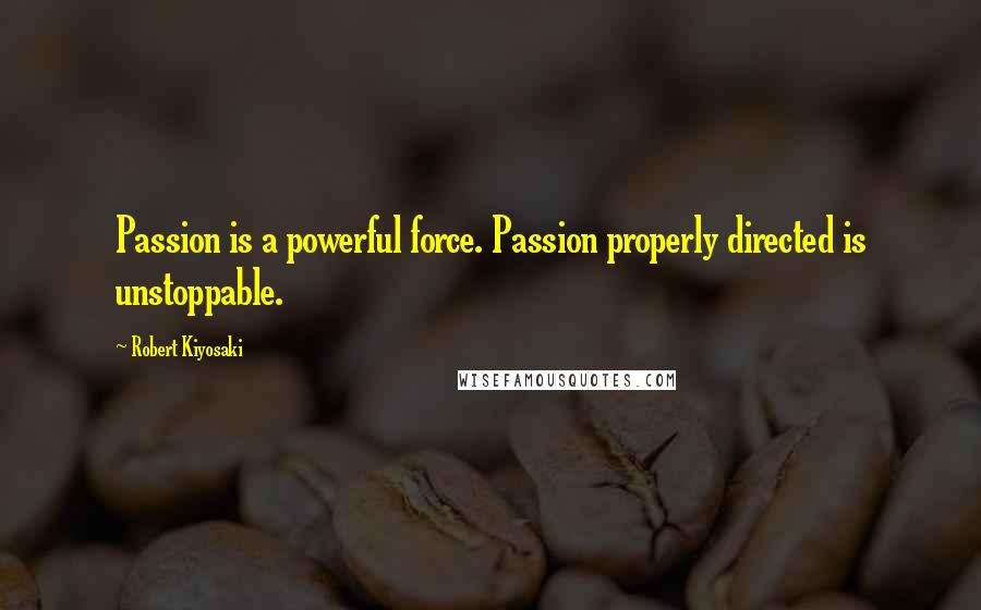 Robert Kiyosaki Quotes: Passion is a powerful force. Passion properly directed is unstoppable.