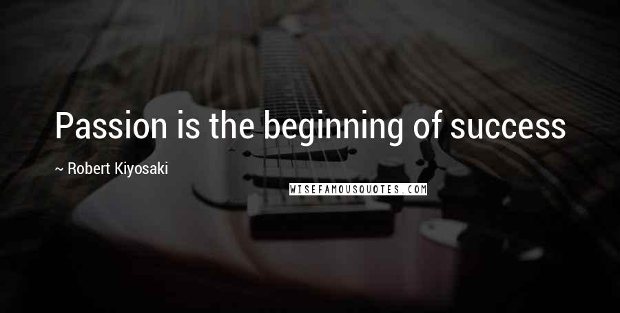Robert Kiyosaki Quotes: Passion is the beginning of success