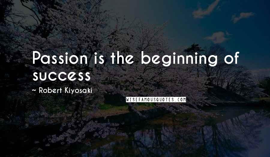 Robert Kiyosaki Quotes: Passion is the beginning of success