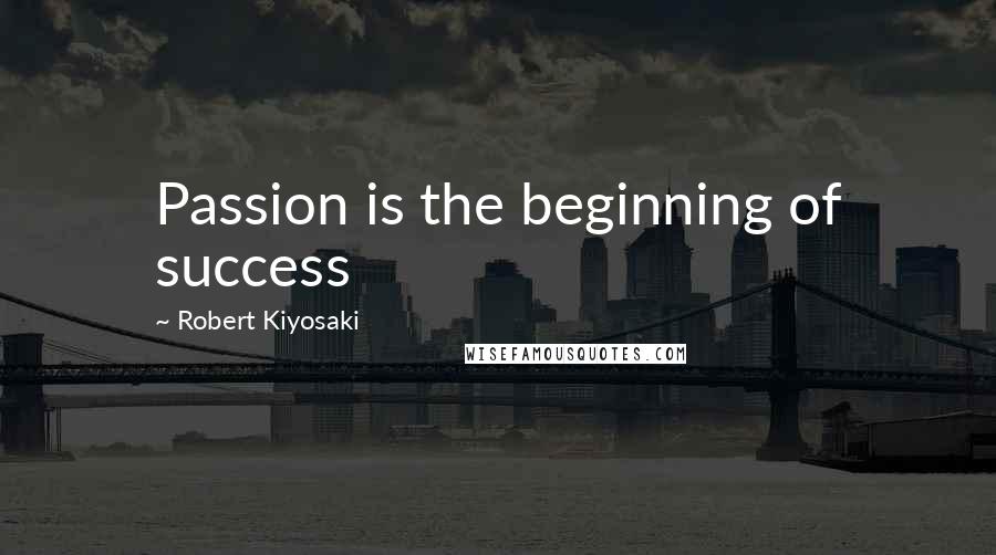 Robert Kiyosaki Quotes: Passion is the beginning of success