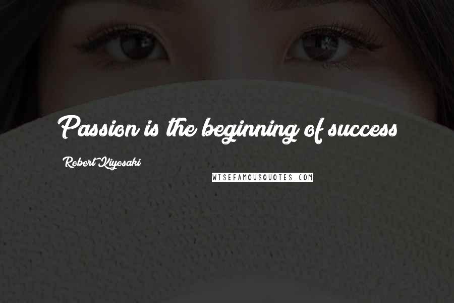 Robert Kiyosaki Quotes: Passion is the beginning of success
